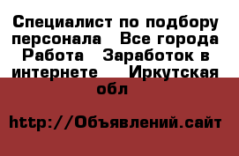 Специалист по подбору персонала - Все города Работа » Заработок в интернете   . Иркутская обл.